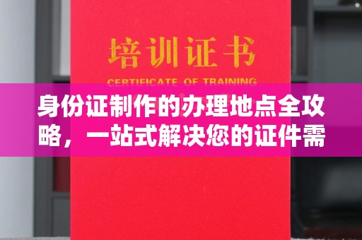 苏仙身份证制作的办理地点全攻略，一站式解决您的证件需求