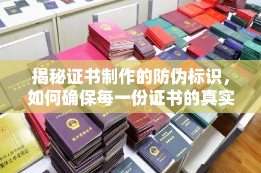 苏仙揭秘证书制作的防伪标识，如何确保每一份证书的真实性？