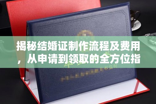 苏仙揭秘结婚证制作流程及费用，从申请到领取的全方位指南