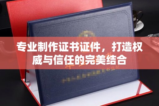 苏仙专业制作证书证件，打造权威与信任的完美结合
