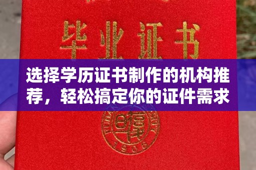 苏仙选择学历证书制作的机构推荐，轻松搞定你的证件需求