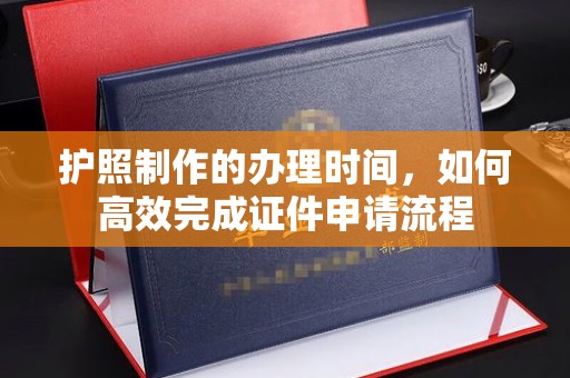 苏仙护照制作的办理时间，如何高效完成证件申请流程
