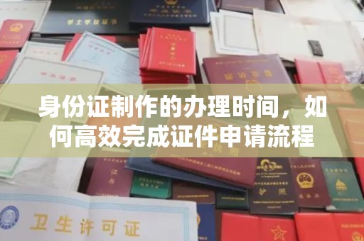 苏仙身份证制作的办理时间，如何高效完成证件申请流程