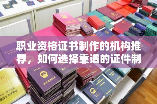 苏仙职业资格证书制作的机构推荐，如何选择靠谱的证件制作公司？