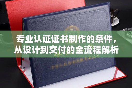 苏仙专业认证证书制作的条件，从设计到交付的全流程解析